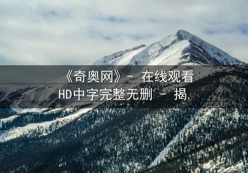 《奇奥网》- 在线观看HD中字完整无删 - 揭开虚拟世界的致命真相