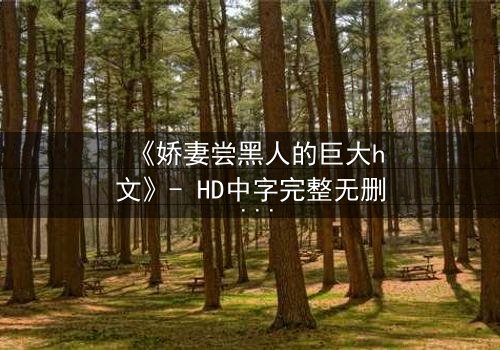 《娇妻尝黑人的巨大h文》- HD中字完整无删 - 当禁忌之恋撕裂婚姻的伪装