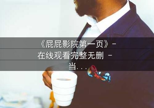《屁屁影院第一页》- 在线观看完整无删 - 当屏幕亮起,你的命运已改写