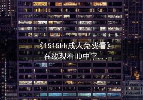 《1515hh成人免费看》- 在线观看HD中字完整无删 - 揭开禁忌之夜的秘密