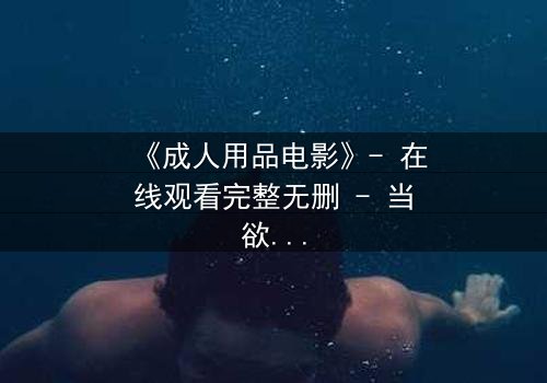 《成人用品电影》- 在线观看完整无删 - 当欲望成为交易的筹码