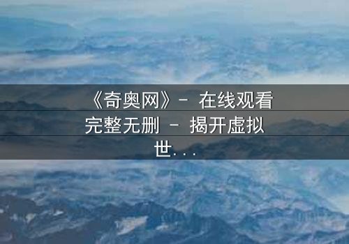 《奇奥网》- 在线观看完整无删 - 揭开虚拟世界的致命诱惑