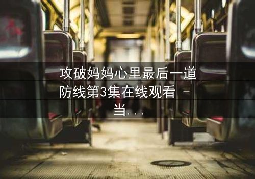 攻破妈妈心里最后一道防线第3集在线观看 - 当亲情与秘密激烈碰撞,谁能守住最后的底线?