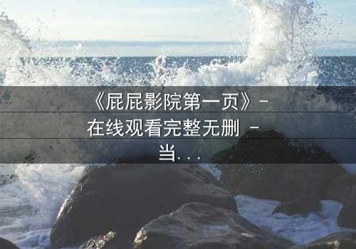 《屁屁影院第一页》- 在线观看完整无删 - 当童年阴影撕裂现实
