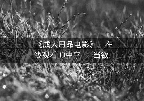 《成人用品电影》- 在线观看HD中字 - 当欲望成为枷锁,谁将打破沉默?