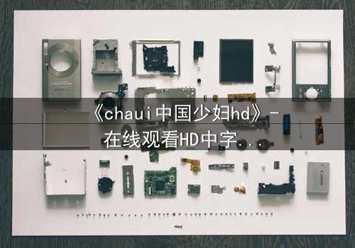 《chaui中国少妇hd》- 在线观看HD中字完整无删 - 揭开禁忌之恋背后的惊天秘密