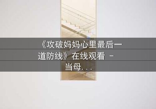 《攻破妈妈心里最后一道防线》在线观看 - 当母爱与真相激烈碰撞