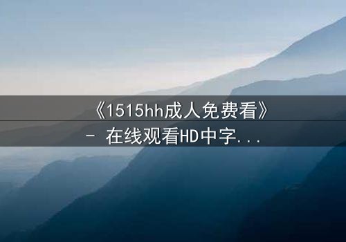 《1515hh成人免费看》- 在线观看HD中字 - 揭开禁忌之恋的隐秘真相