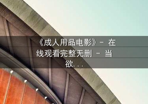 《成人用品电影》- 在线观看完整无删 - 当欲望成为交易的筹码,谁在背后操控一切?