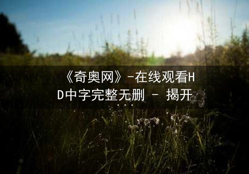《奇奥网》-在线观看HD中字完整无删 - 揭开虚拟世界的致命诱惑
