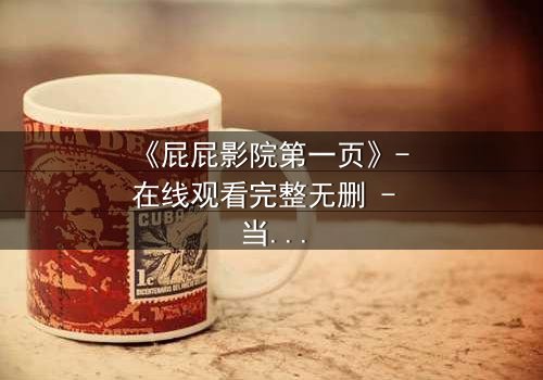 《屁屁影院第一页》- 在线观看完整无删 - 当屏幕闪烁时,真相正在逼近