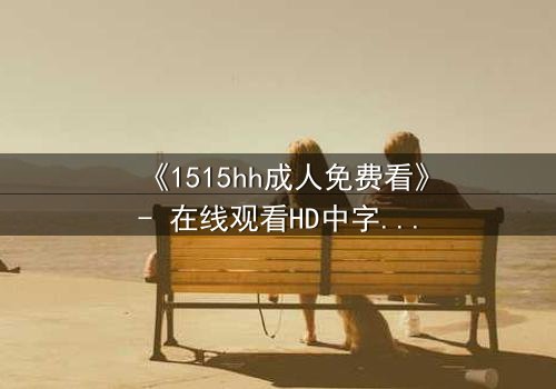 《1515hh成人免费看》- 在线观看HD中字完整无删 - 揭开欲望背后的致命真相