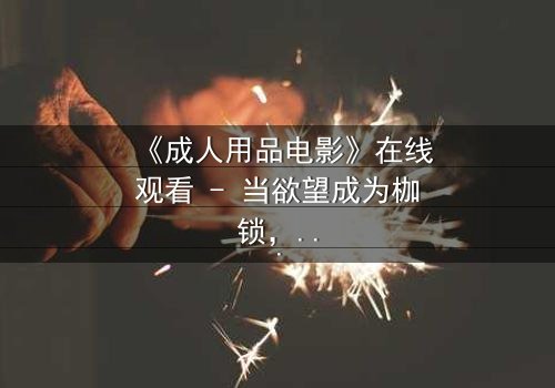 《成人用品电影》在线观看 - 当欲望成为枷锁,谁能挣脱?