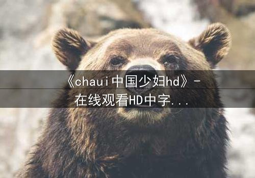《chaui中国少妇hd》- 在线观看HD中字完整无删 - 当欲望与道德在深夜碰撞