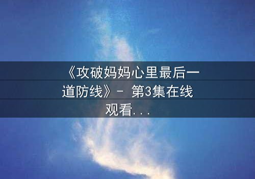 《攻破妈妈心里最后一道防线》- 第3集在线观看 - 亲情与秘密的终极对决