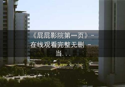 《屁屁影院第一页》- 在线观看完整无删 - 当黑暗秘密揭开,谁还能全身而退?