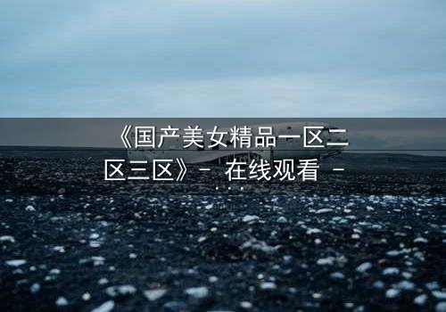 《国产美女精品一区二区三区》- 在线观看 - 第5集 HD中字