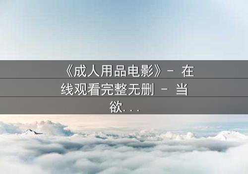 《成人用品电影》- 在线观看完整无删 - 当欲望成为枷锁,谁在暗中操控一切?
