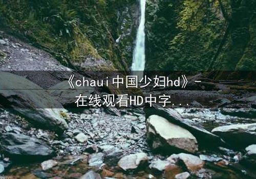 《chaui中国少妇hd》- 在线观看HD中字完整无删 - 一场禁忌之恋的致命诱惑