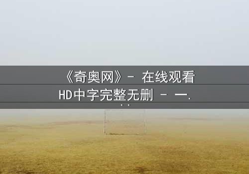 《奇奥网》- 在线观看HD中字完整无删 - 一场虚拟与现实的生死较量