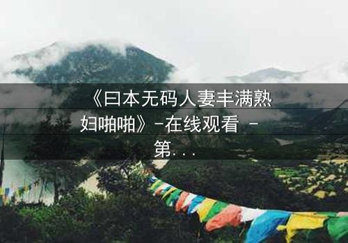 《曰本无码人妻丰满熟妇啪啪》-在线观看 - 第3集 - 1080P超清