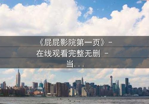 《屁屁影院第一页》- 在线观看完整无删 - 当屏幕亮起,你的命运已被改写