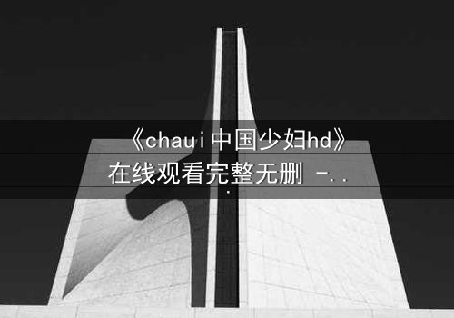 《chaui中国少妇hd》在线观看完整无删 - 当禁忌之恋撕裂传统家庭,她如何抉择?