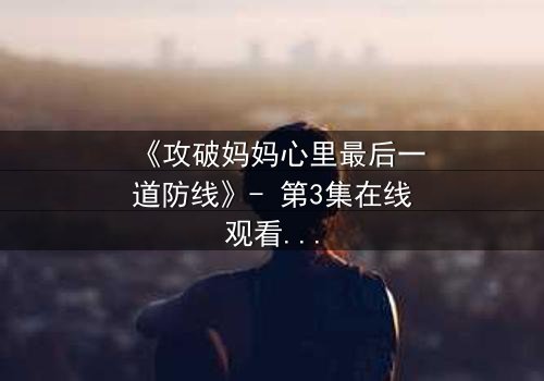 《攻破妈妈心里最后一道防线》- 第3集在线观看 - 当亲情与秘密碰撞,谁能守住最后的防线?