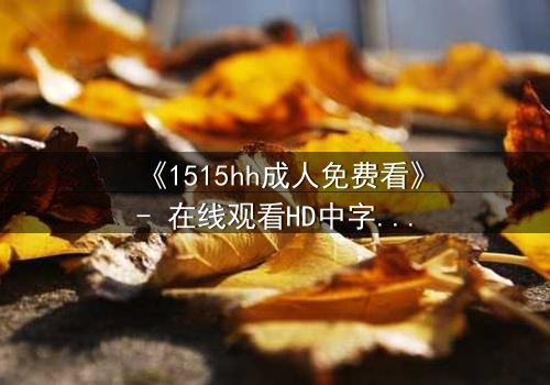 《1515hh成人免费看》- 在线观看HD中字完整无删 - 揭开禁忌之夜的秘密
