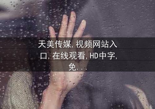 《天美传媒视频网站入口》- 在线观看HD中字 - 免费1080P超清完整无删