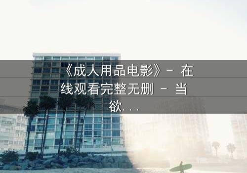 《成人用品电影》- 在线观看完整无删 - 当欲望成为枷锁,谁将挣脱?