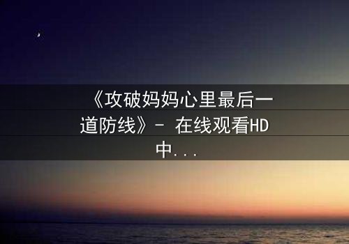 《攻破妈妈心里最后一道防线》- 在线观看HD中字 - 一场亲情与秘密的终极对决