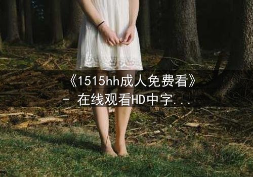 《1515hh成人免费看》- 在线观看HD中字 - 一场禁忌之恋的致命诱惑