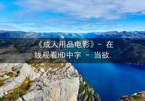 《成人用品电影》- 在线观看HD中字 - 当欲望与伦理在午夜交锋