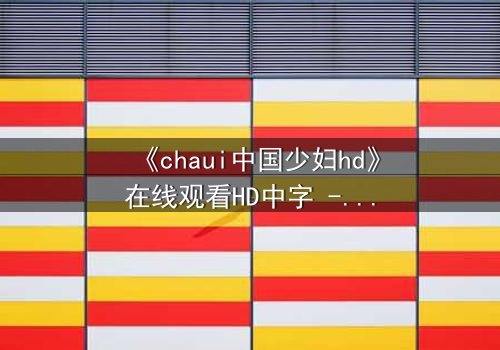 《chaui中国少妇hd》在线观看HD中字 - 当禁忌之恋撕裂传统家庭