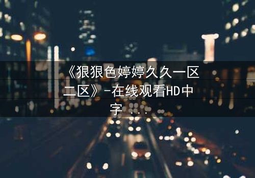 《狠狠色婷婷久久一区二区》-在线观看HD中字 - 免费1080P超清完整无删