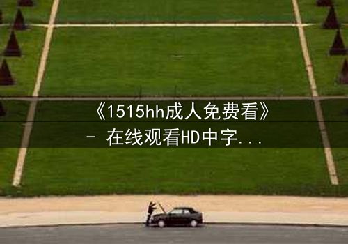 《1515hh成人免费看》- 在线观看HD中字 - 揭开禁忌之恋的隐秘真相