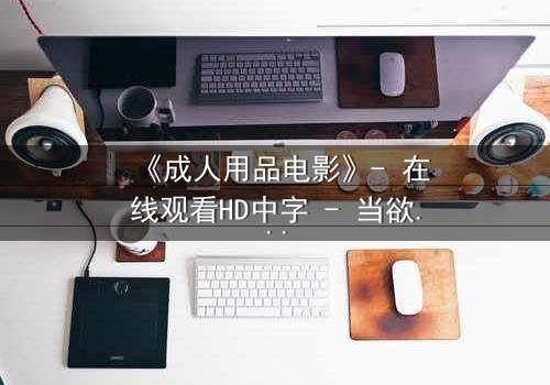 《成人用品电影》- 在线观看HD中字 - 当欲望成为枷锁,谁将挣脱?