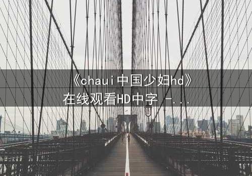《chaui中国少妇hd》在线观看HD中字 - 一场禁忌之恋的终极爆发