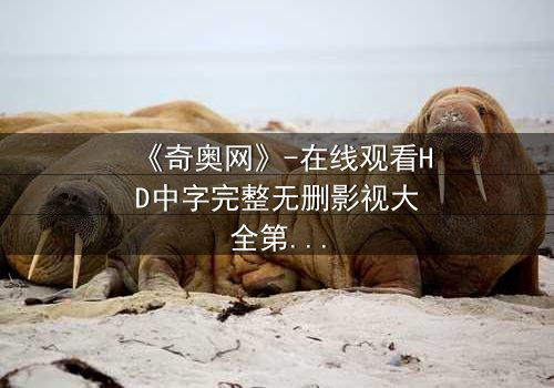 《奇奥网》-在线观看HD中字完整无删影视大全第3集 - 揭开隐藏的真相,你敢点开吗?