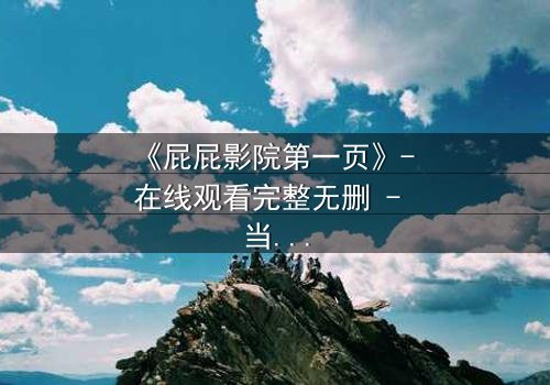 《屁屁影院第一页》- 在线观看完整无删 - 当屏幕亮起,你的秘密将被曝光