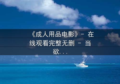 《成人用品电影》- 在线观看完整无删 - 当欲望撕开伪装,谁在幕后操控一切?