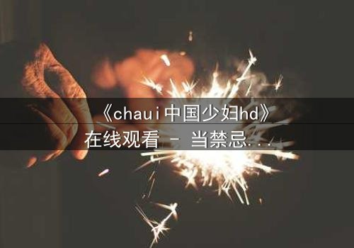 《chaui中国少妇hd》在线观看 - 当禁忌之恋撕裂传统家庭,她如何抉择?