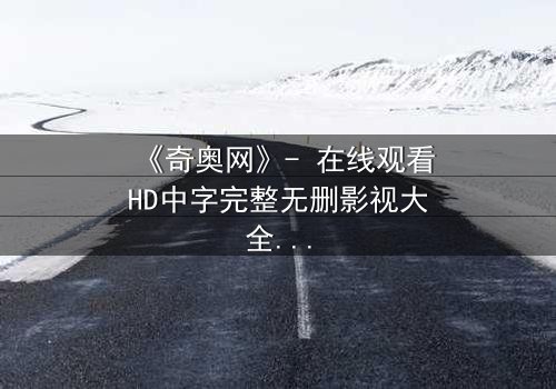 《奇奥网》- 在线观看HD中字完整无删影视大全第3集 - 揭开隐藏的真相,你敢直面吗?