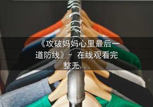《攻破妈妈心里最后一道防线》- 在线观看完整无删 - 当亲情与秘密碰撞,谁将胜出?