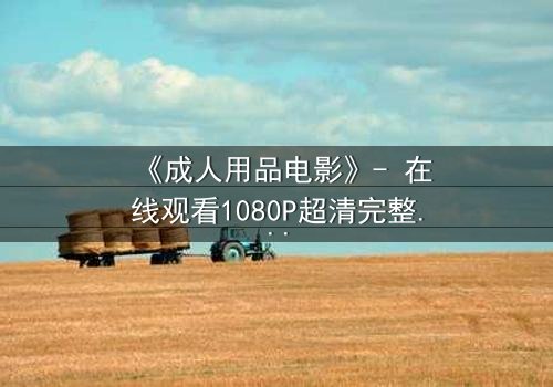 《成人用品电影》- 在线观看1080P超清完整版 - 当欲望撕开生活的伪装
