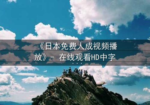 《日本免费人成视频播放》- 在线观看HD中字 - 免费1080P超清完整无删
