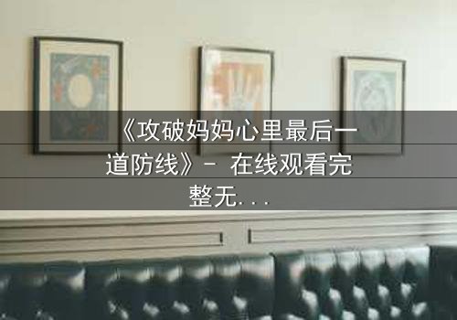 《攻破妈妈心里最后一道防线》- 在线观看完整无删 - 揭开家庭秘密的终极对决
