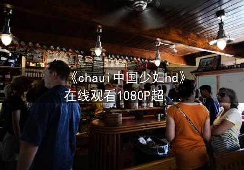 《chaui中国少妇hd》在线观看1080P超清 - 当禁忌之恋撕裂传统枷锁