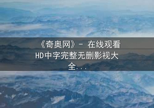《奇奥网》- 在线观看HD中字完整无删影视大全第3集 - 揭开隐藏的真相,你敢直面吗?